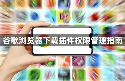 谷歌浏览器下载插件权限管理指南1
