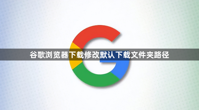 谷歌浏览器下载修改默认下载文件夹路径1
