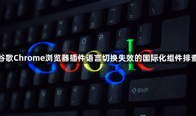 谷歌Chrome浏览器插件语言切换失效的国际化组件排查1