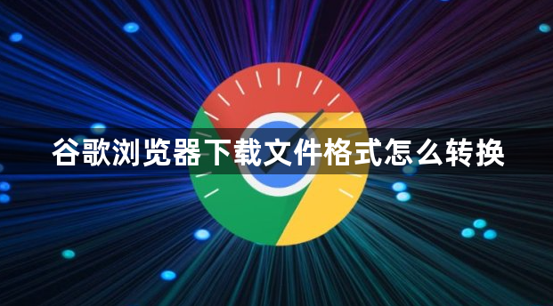 谷歌浏览器下载文件格式怎么转换1