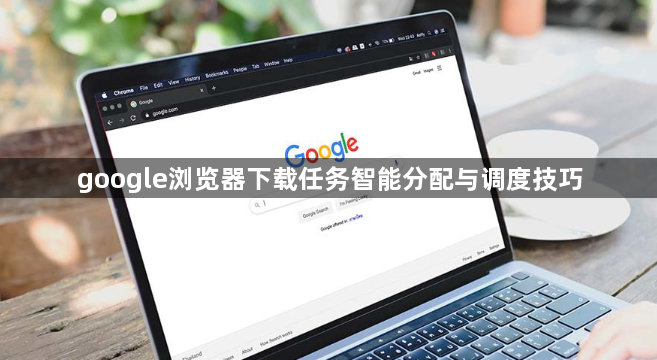 google浏览器下载任务智能分配与调度技巧1