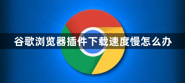 谷歌浏览器插件下载速度慢怎么办1