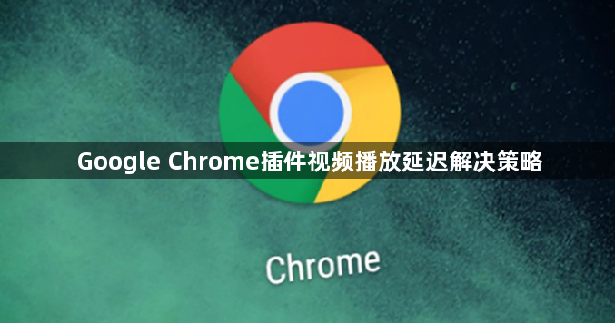 Google Chrome插件视频播放延迟解决策略1