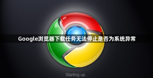 Google浏览器下载任务无法停止是否为系统异常1