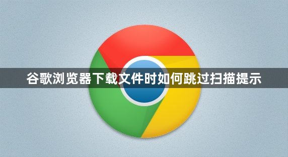 谷歌浏览器下载文件时如何跳过扫描提示1