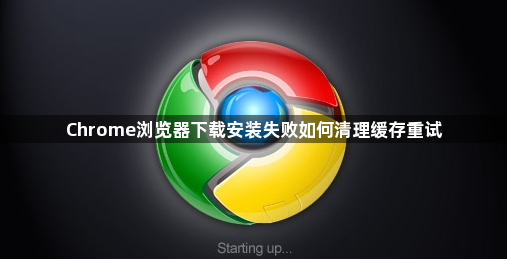 Chrome浏览器下载安装失败如何清理缓存重试1
