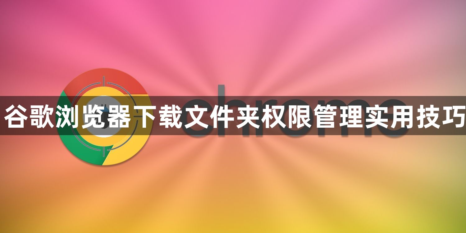 谷歌浏览器下载文件夹权限管理实用技巧1