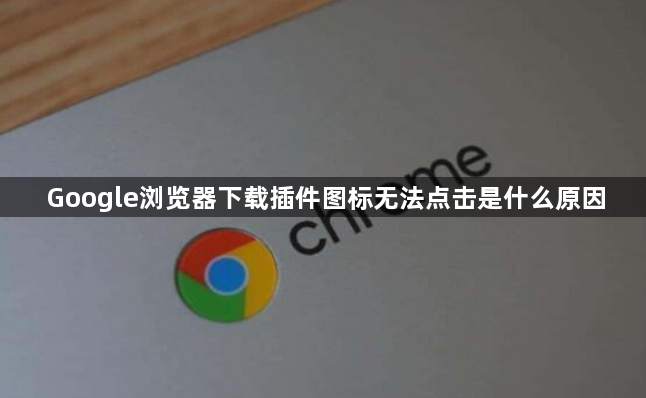 Google浏览器下载插件图标无法点击是什么原因1