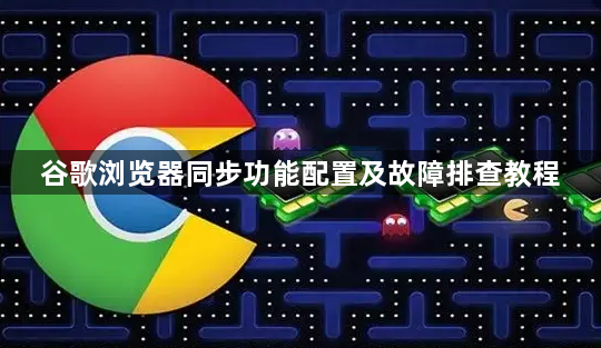 谷歌浏览器同步功能配置及故障排查教程1
