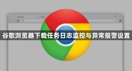 谷歌浏览器下载任务日志监控与异常报警设置1