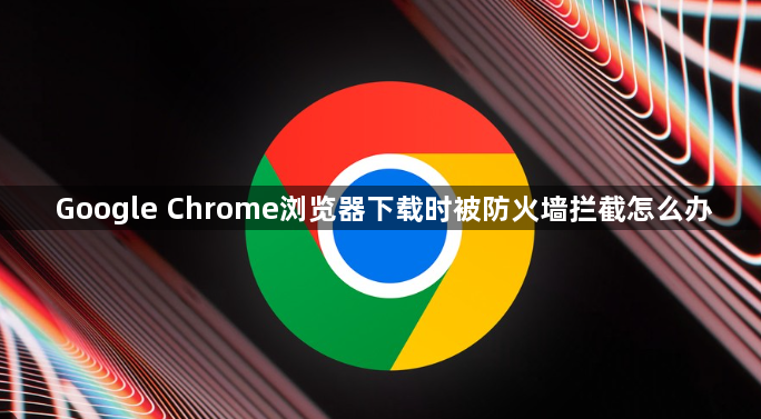 Google Chrome浏览器下载时被防火墙拦截怎么办1