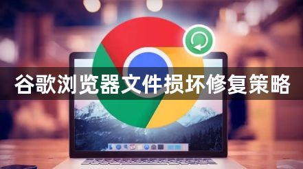 谷歌浏览器文件损坏修复策略1