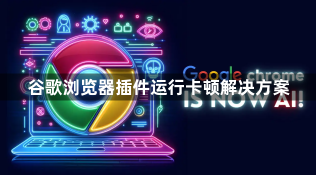 谷歌浏览器插件运行卡顿解决方案1