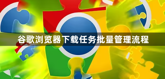 谷歌浏览器下载任务批量管理流程1