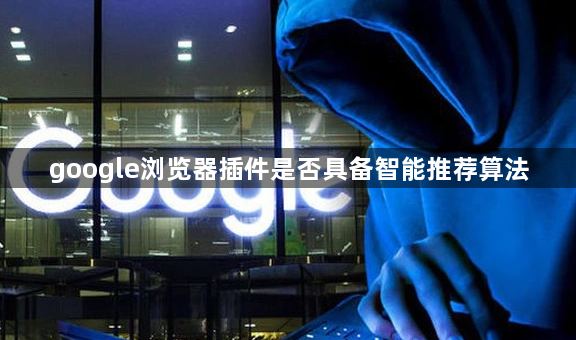 google浏览器插件是否具备智能推荐算法1