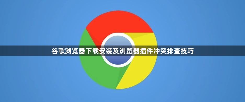 谷歌浏览器下载安装及浏览器插件冲突排查技巧1