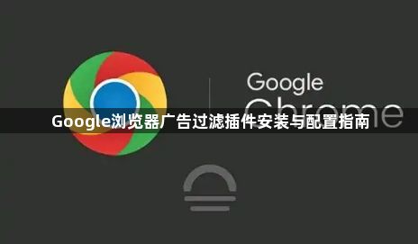 Google浏览器广告过滤插件安装与配置指南1