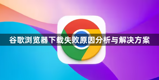 谷歌浏览器下载失败原因分析与解决方案1