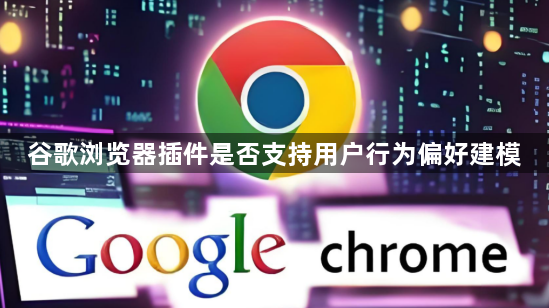 谷歌浏览器插件是否支持用户行为偏好建模1