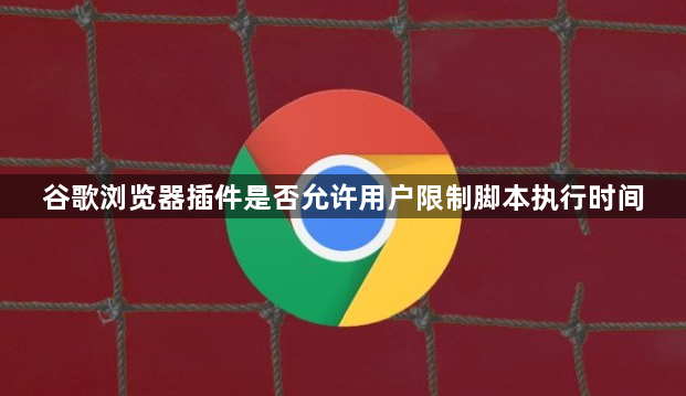 谷歌浏览器插件是否允许用户限制脚本执行时间1