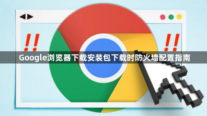 Google浏览器下载安装包下载时防火墙配置指南1