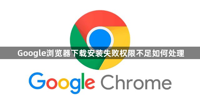Google浏览器下载安装失败权限不足如何处理1
