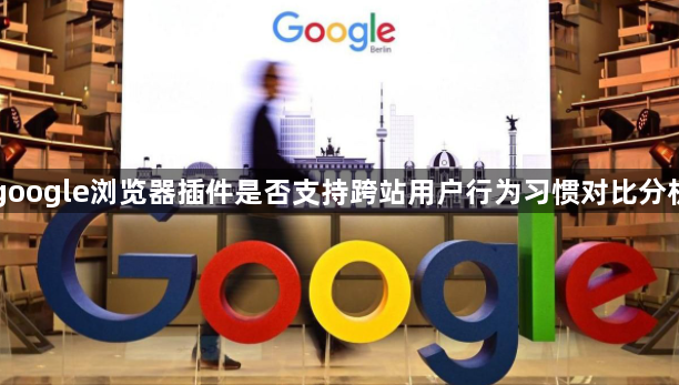 google浏览器插件是否支持跨站用户行为习惯对比分析1