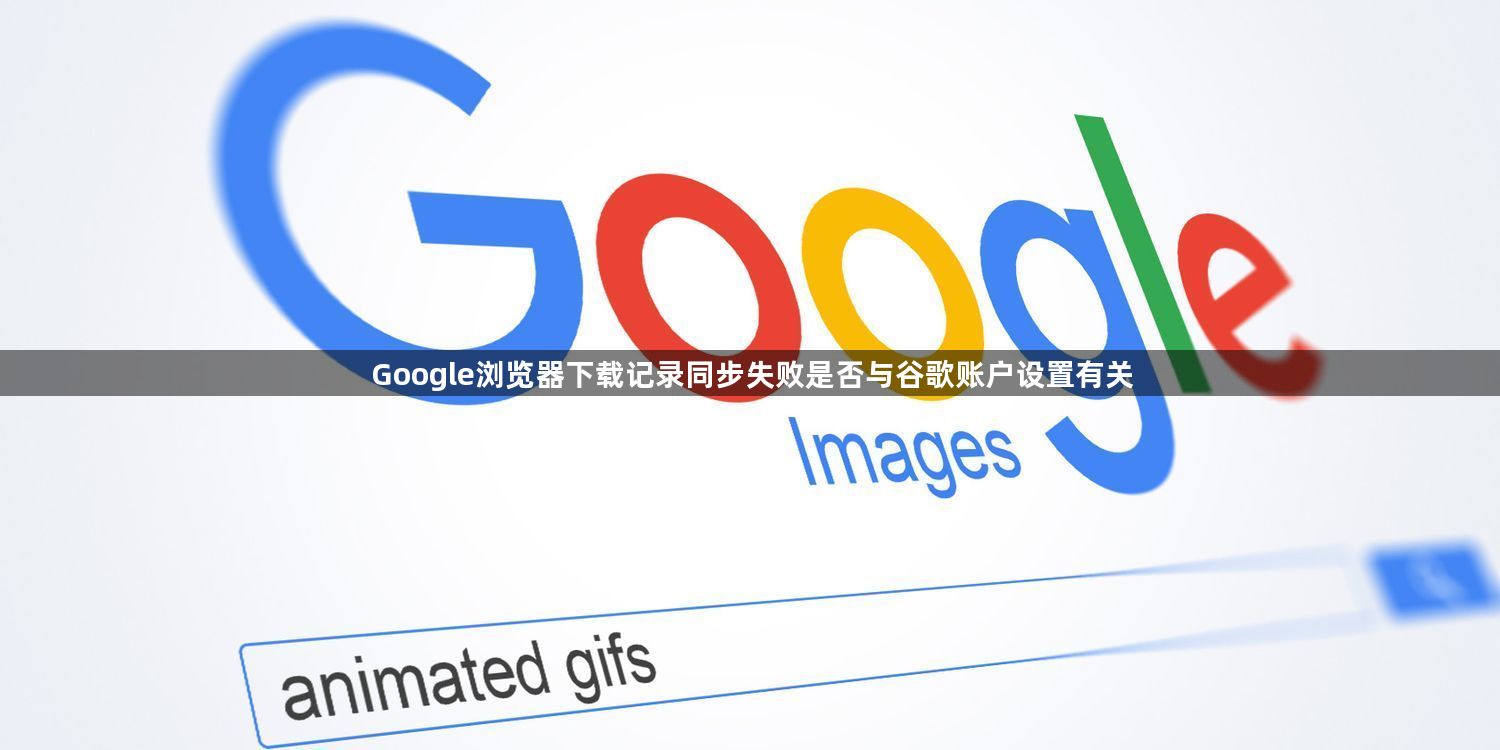 Google浏览器下载记录同步失败是否与谷歌账户设置有关1