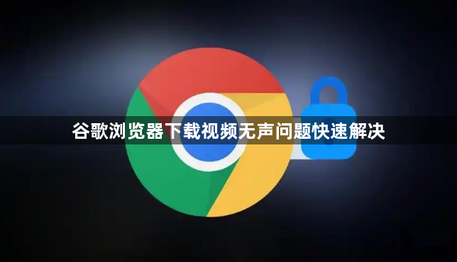 谷歌浏览器下载视频无声问题快速解决1