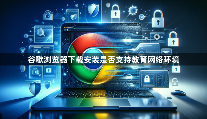 谷歌浏览器下载安装是否支持教育网络环境1