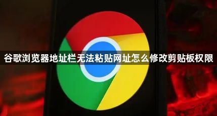 谷歌浏览器地址栏无法粘贴网址怎么修改剪贴板权限1