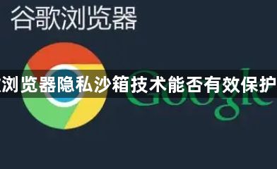 谷歌浏览器隐私沙箱技术能否有效保护隐私1