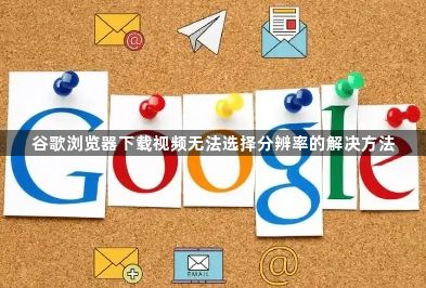 谷歌浏览器下载视频无法选择分辨率的解决方法1