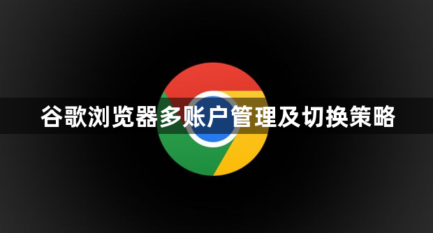 谷歌浏览器多账户管理及切换策略1