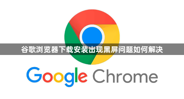 谷歌浏览器下载安装出现黑屏问题如何解决1