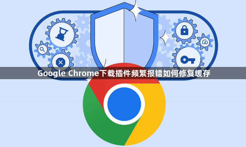 Google Chrome下载插件频繁报错如何修复缓存1