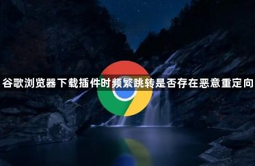 谷歌浏览器下载插件时频繁跳转是否存在恶意重定向1