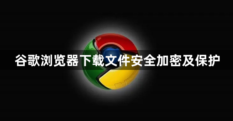 谷歌浏览器下载文件安全加密及保护1