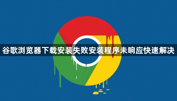谷歌浏览器下载安装失败安装程序未响应快速解决1