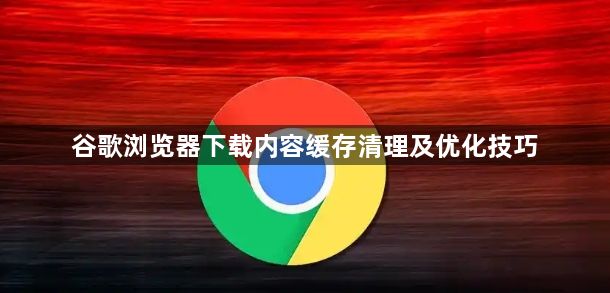 谷歌浏览器下载内容缓存清理及优化技巧1