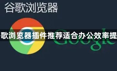 谷歌浏览器插件推荐适合办公效率提升1