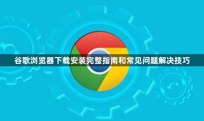 谷歌浏览器下载安装完整指南和常见问题解决技巧1