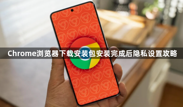Chrome浏览器下载安装包安装完成后隐私设置攻略1
