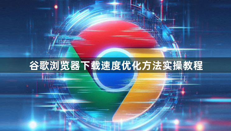 谷歌浏览器下载速度优化方法实操教程1