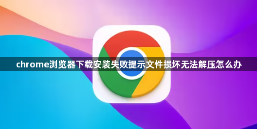 chrome浏览器下载安装失败提示文件损坏无法解压怎么办1