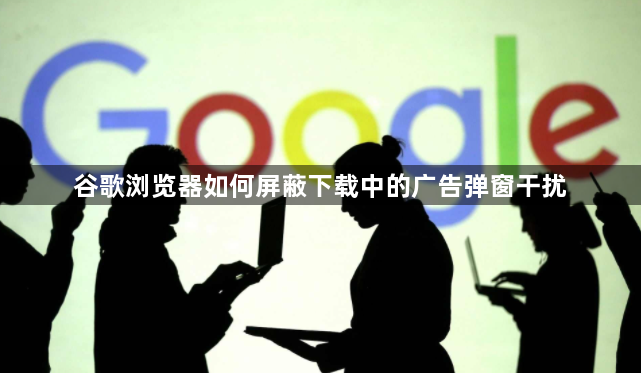 谷歌浏览器如何屏蔽下载中的广告弹窗干扰1
