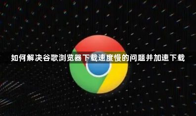 如何解决谷歌浏览器下载速度慢的问题并加速下载1