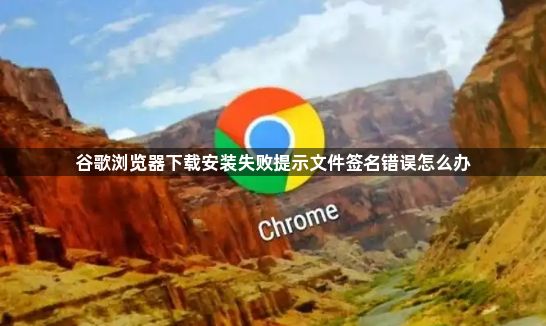 谷歌浏览器下载安装失败提示文件签名错误怎么办1