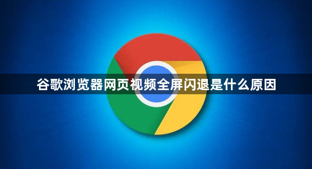 谷歌浏览器网页视频全屏闪退是什么原因1