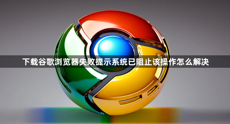 下载谷歌浏览器失败提示系统已阻止该操作怎么解决1